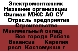 Электромонтажник › Название организации ­ Филиал МЖС АО СУ-155 › Отрасль предприятия ­ Строительство › Минимальный оклад ­ 35 000 - Все города Работа » Вакансии   . Карелия респ.,Костомукша г.